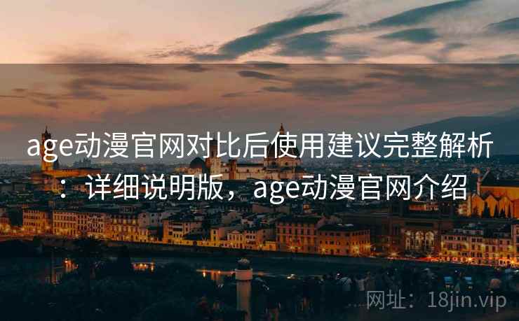 age动漫官网对比后使用建议完整解析：详细说明版，age动漫官网介绍