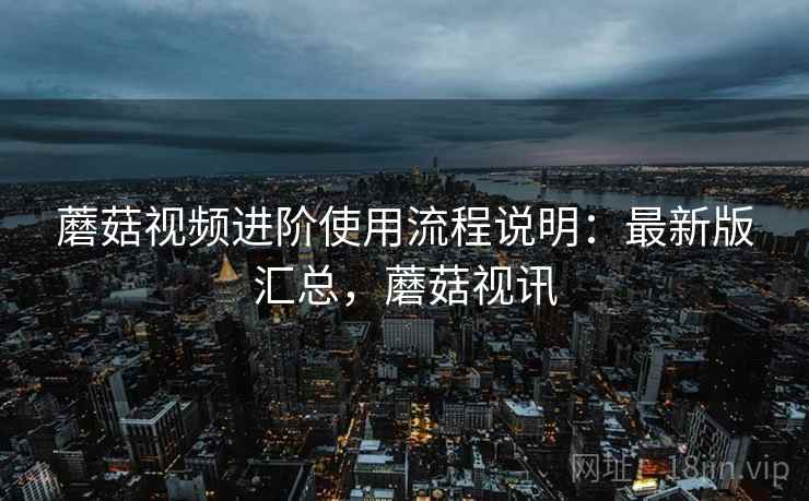 蘑菇视频进阶使用流程说明：最新版汇总，蘑菇视讯