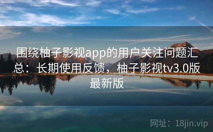 围绕柚子影视app的用户关注问题汇总：长期使用反馈，柚子影视tv3.0版最新版
