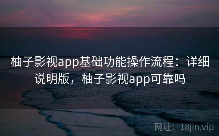 柚子影视app基础功能操作流程:详细说明版,柚子影视app可靠吗 柚子影视app基础功能操作流程:详细说明版,柚子影视app可靠吗