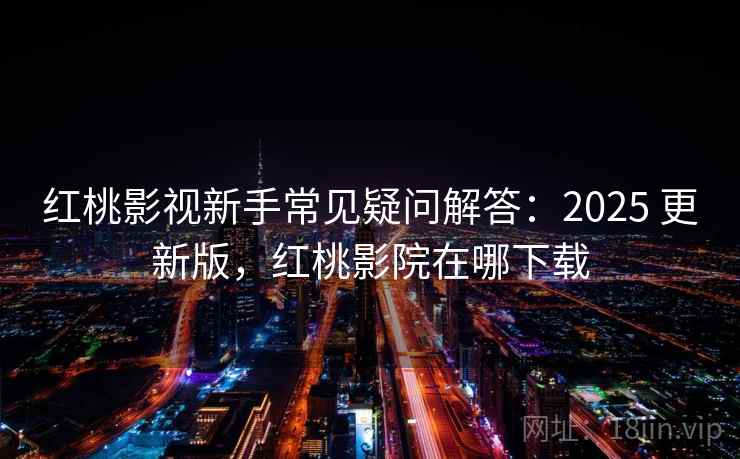 红桃影视新手常见疑问解答：2025 更新版，红桃影院在哪下载