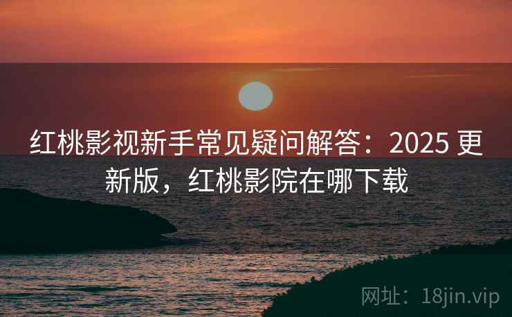 红桃影视新手常见疑问解答：2025 更新版，红桃影院在哪下载