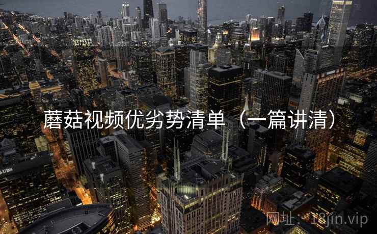 蘑菇视频优劣势清单（一篇讲清）