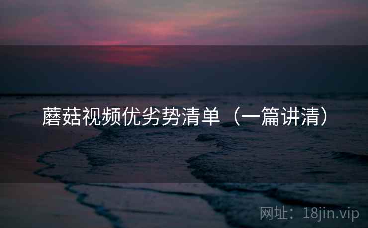 蘑菇视频优劣势清单（一篇讲清）