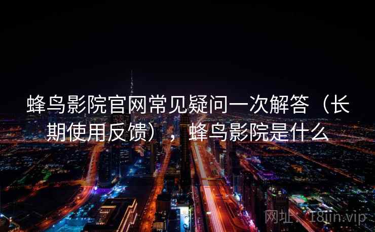 蜂鸟影院官网常见疑问一次解答(长期使用反馈),蜂鸟影院是什么 蜂鸟影院官网常见疑问一次解答(长期使用反馈),蜂鸟影院是什么