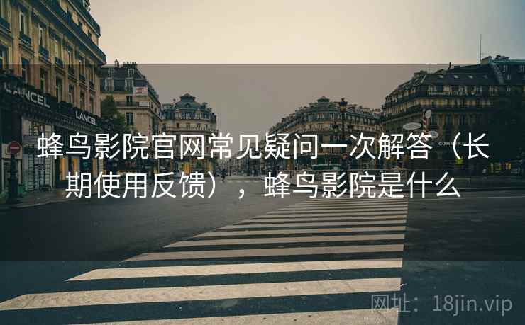 蜂鸟影院官网常见疑问一次解答(长期使用反馈),蜂鸟影院是什么 蜂鸟影院官网常见疑问一次解答(长期使用反馈),蜂鸟影院是什么