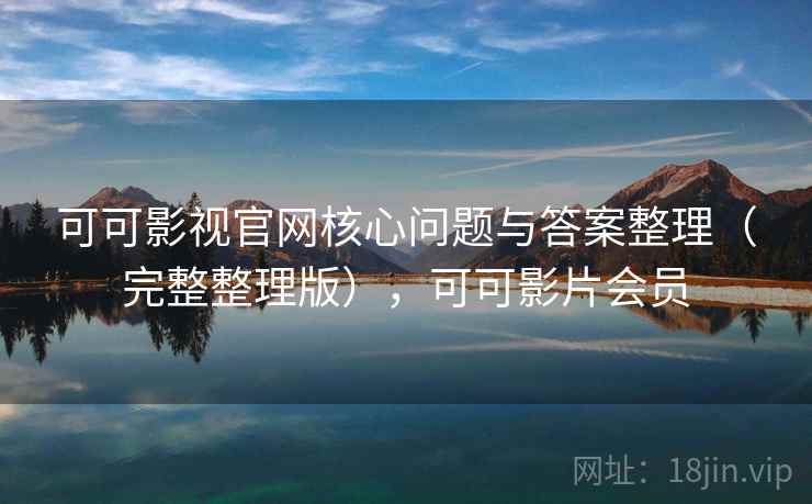 可可影视官网核心问题与答案整理(完整整理版),可可影片会员 可可影视官网核心问题与答案整理(完整整理版),可可影片会员