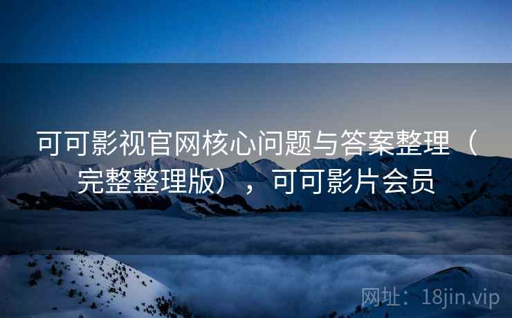 可可影视官网核心问题与答案整理(完整整理版),可可影片会员 可可影视官网核心问题与答案整理(完整整理版),可可影片会员