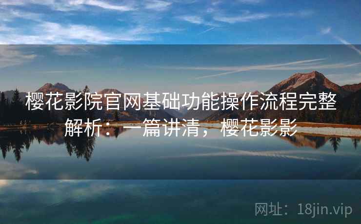 樱花影院官网基础功能操作流程完整解析:一篇讲清,樱花影影 樱花影院官网基础功能操作流程完整解析:一篇讲清,樱花影影