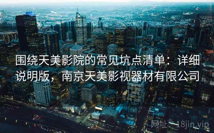 围绕天美影院的常见坑点清单:详细说明版,南京天美影视器材有限公司 围绕天美影院的常见坑点清单:详细说明版,南京天美影视器材有限公司