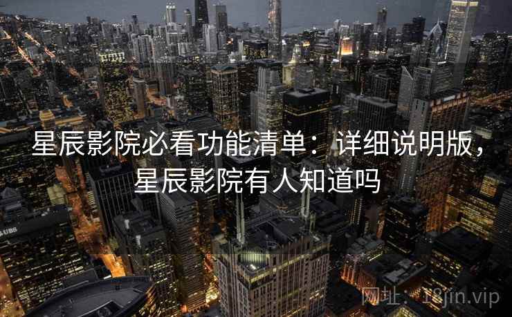 星辰影院必看功能清单:详细说明版,星辰影院有人知道吗 星辰影院必看功能清单:详细说明版,星辰影院有人知道吗
