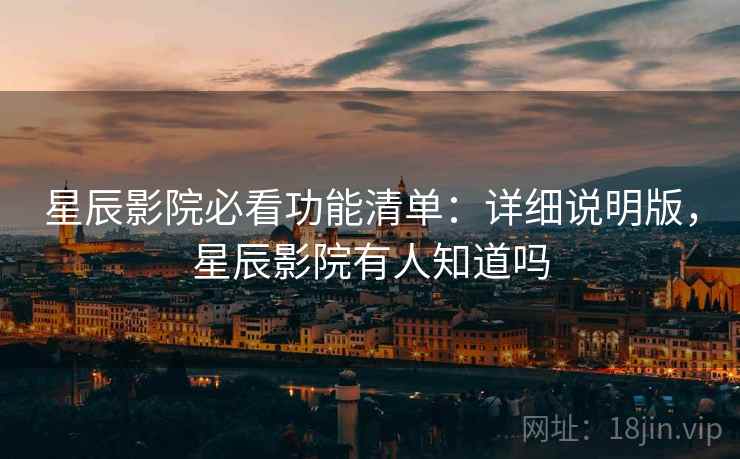 星辰影院必看功能清单:详细说明版,星辰影院有人知道吗 星辰影院必看功能清单:详细说明版,星辰影院有人知道吗