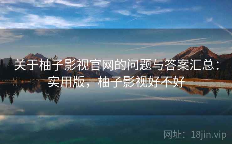 关于柚子影视官网的问题与答案汇总：实用版，柚子影视好不好