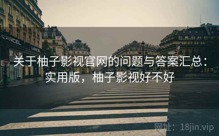 关于柚子影视官网的问题与答案汇总：实用版，柚子影视好不好