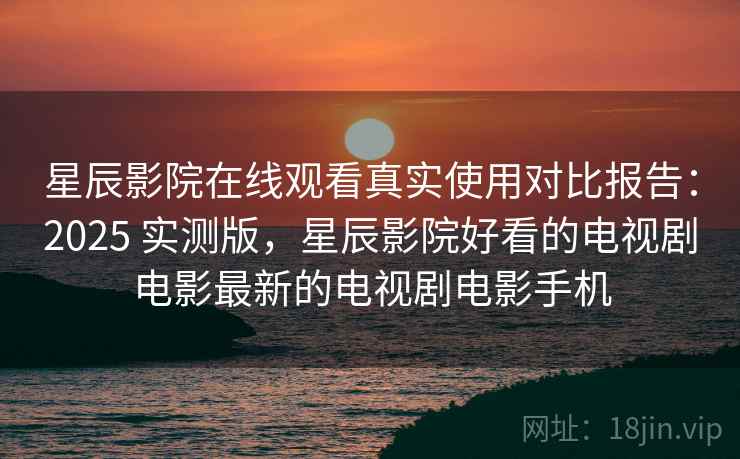 星辰影院在线观看真实使用对比报告:2025 实测版,星辰影院好看的电视剧电影最新的电视剧电影手机 星辰影院在线观看真实使用对比报告:2025 实测版,星辰影院好看的电视剧电影最新的电视剧电影手机
