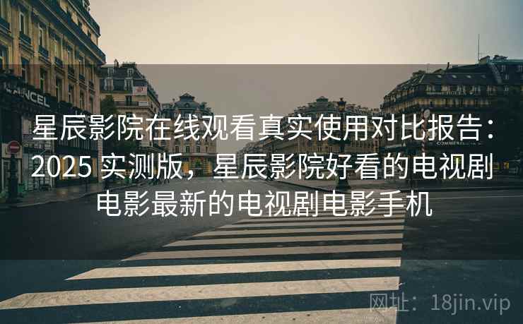 星辰影院在线观看真实使用对比报告:2025 实测版,星辰影院好看的电视剧电影最新的电视剧电影手机 星辰影院在线观看真实使用对比报告:2025 实测版,星辰影院好看的电视剧电影最新的电视剧电影手机