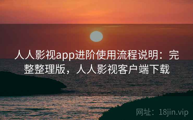人人影视app进阶使用流程说明:完整整理版,人人影视客户端下载 人人影视app进阶使用流程说明:完整整理版,人人影视客户端下载