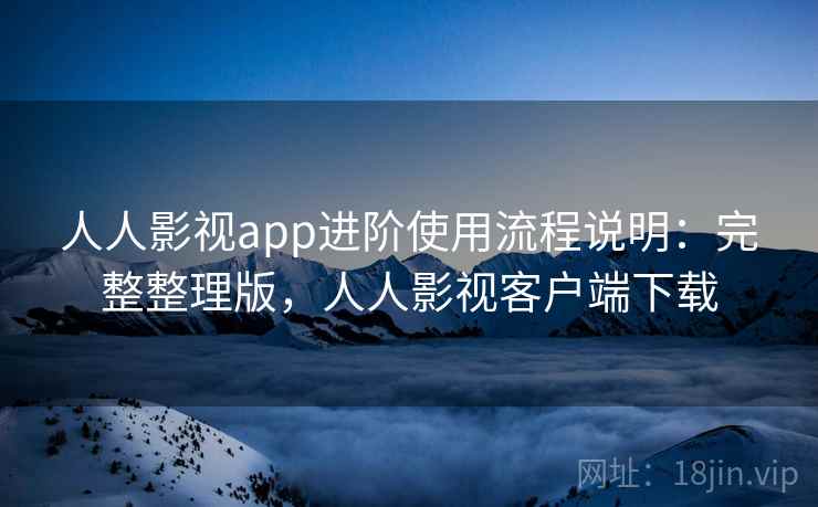 人人影视app进阶使用流程说明:完整整理版,人人影视客户端下载 人人影视app进阶使用流程说明:完整整理版,人人影视客户端下载