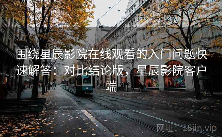 围绕星辰影院在线观看的入门问题快速解答：对比结论版，星辰影院客户端