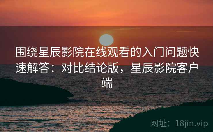 围绕星辰影院在线观看的入门问题快速解答：对比结论版，星辰影院客户端
