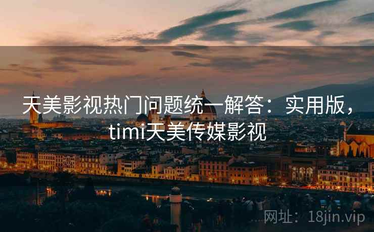 天美影视热门问题统一解答:实用版,timi天美传媒影视 天美影视热门问题统一解答:实用版,timi天美传媒影视