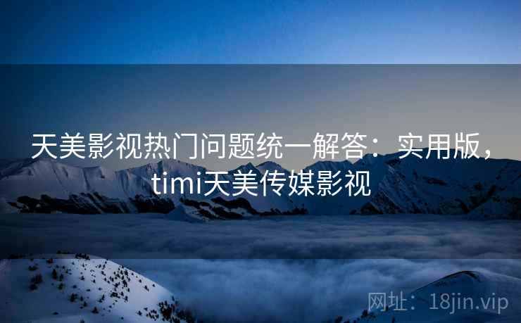 天美影视热门问题统一解答:实用版,timi天美传媒影视 天美影视热门问题统一解答:实用版,timi天美传媒影视
