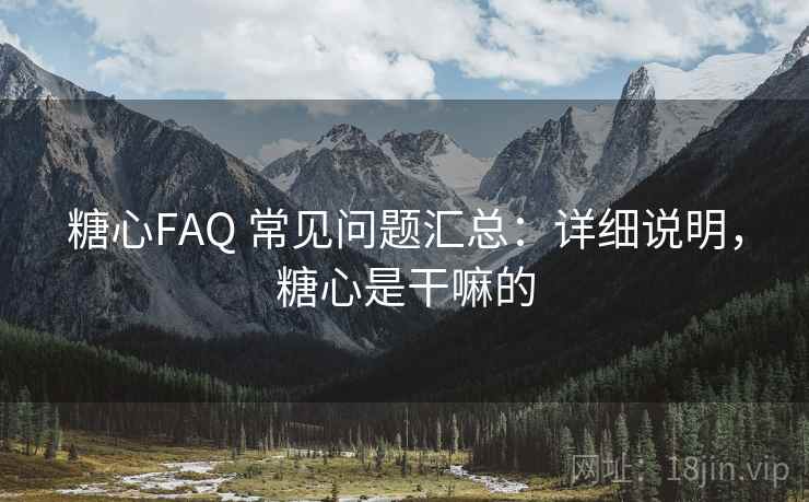 糖心FAQ 常见问题汇总:详细说明,糖心是干嘛的 糖心FAQ 常见问题汇总:详细说明,糖心是干嘛的