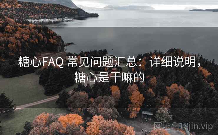 糖心FAQ 常见问题汇总:详细说明,糖心是干嘛的 糖心FAQ 常见问题汇总:详细说明,糖心是干嘛的