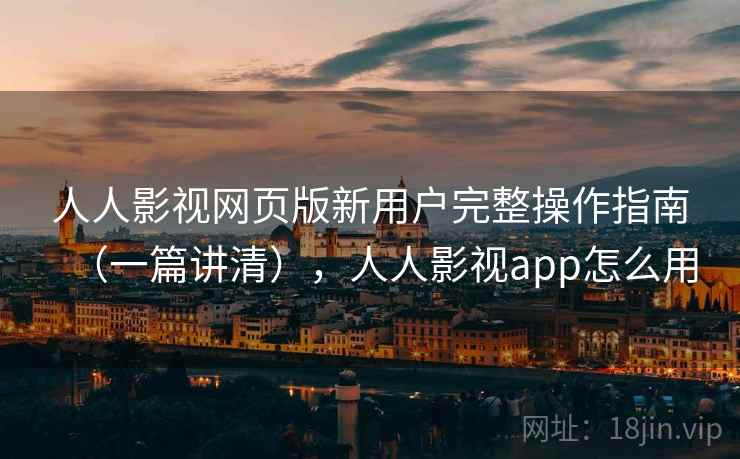 人人影视网页版新用户完整操作指南（一篇讲清），人人影视app怎么用