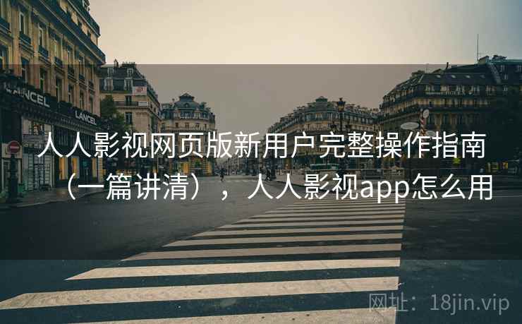 人人影视网页版新用户完整操作指南（一篇讲清），人人影视app怎么用
