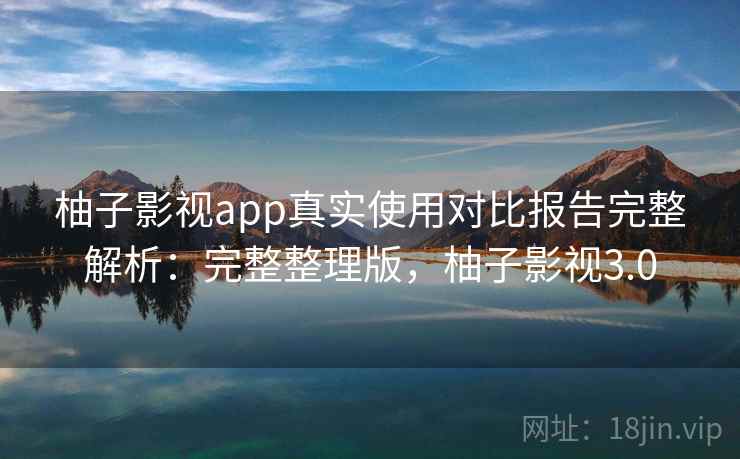 柚子影视app真实使用对比报告完整解析：完整整理版，柚子影视3.0
