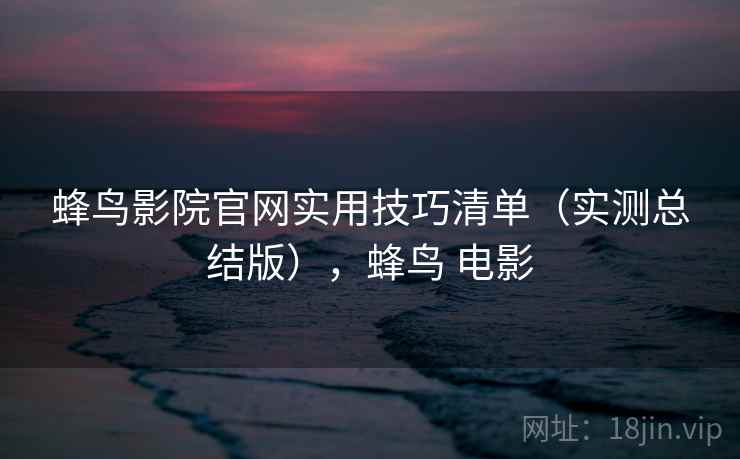 蜂鸟影院官网实用技巧清单（实测总结版），蜂鸟 电影