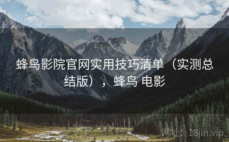 蜂鸟影院官网实用技巧清单（实测总结版），蜂鸟 电影
