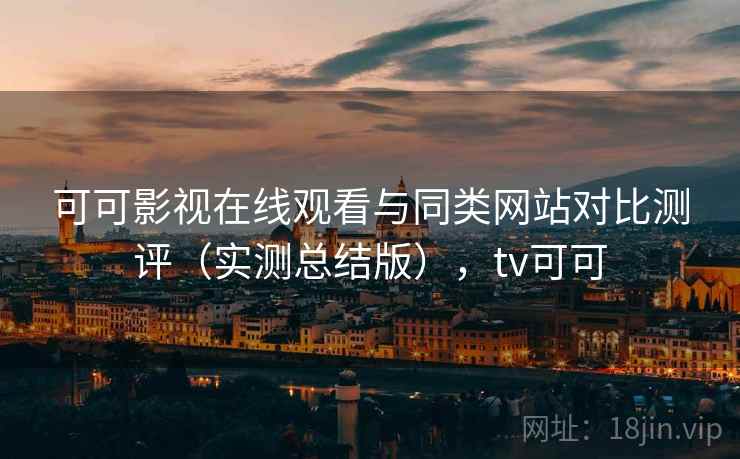 可可影视在线观看与同类网站对比测评(实测总结版),tv可可 可可影视在线观看与同类网站对比测评(实测总结版),tv可可