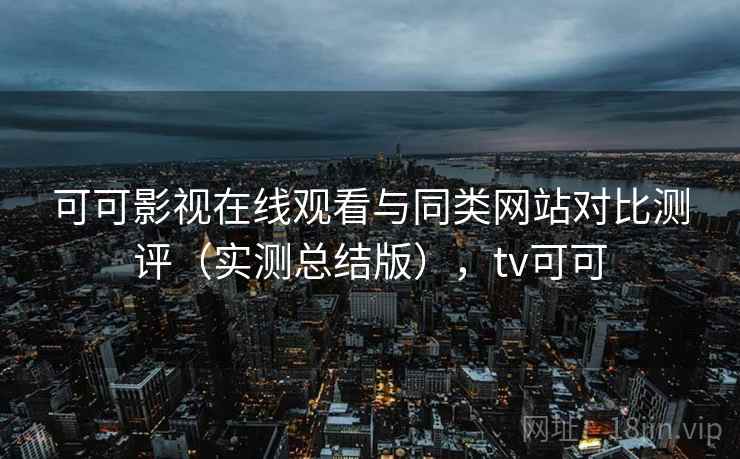 可可影视在线观看与同类网站对比测评(实测总结版),tv可可 可可影视在线观看与同类网站对比测评(实测总结版),tv可可
