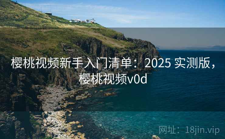 樱桃视频新手入门清单：2025 实测版，樱桃视频v0d