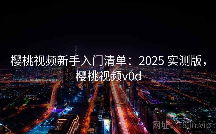樱桃视频新手入门清单：2025 实测版，樱桃视频v0d