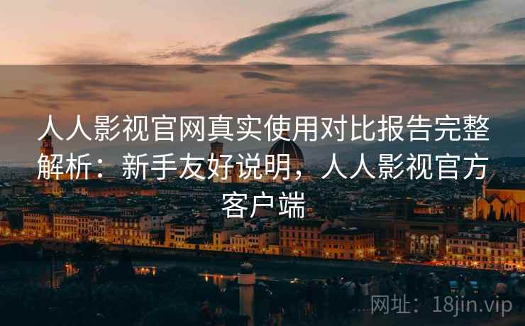 人人影视官网真实使用对比报告完整解析：新手友好说明，人人影视官方客户端