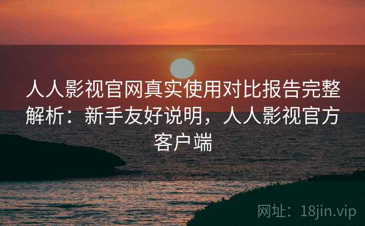 人人影视官网真实使用对比报告完整解析：新手友好说明，人人影视官方客户端