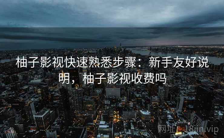 柚子影视快速熟悉步骤:新手友好说明,柚子影视收费吗 柚子影视快速熟悉步骤:新手友好说明,柚子影视收费吗
