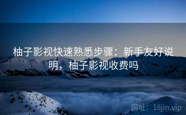 柚子影视快速熟悉步骤:新手友好说明,柚子影视收费吗 柚子影视快速熟悉步骤:新手友好说明,柚子影视收费吗