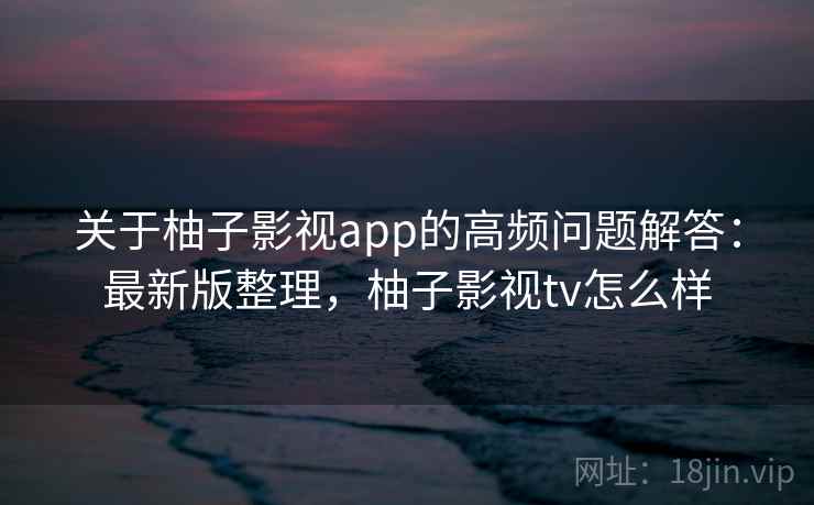 关于柚子影视app的高频问题解答:最新版整理,柚子影视tv怎么样 关于柚子影视app的高频问题解答:最新版整理,柚子影视tv怎么样