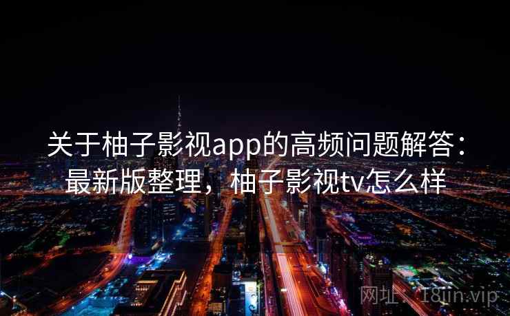 关于柚子影视app的高频问题解答:最新版整理,柚子影视tv怎么样 关于柚子影视app的高频问题解答:最新版整理,柚子影视tv怎么样