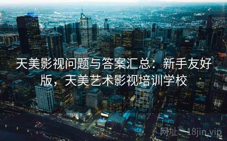 天美影视问题与答案汇总:新手友好版,天美艺术影视培训学校 天美影视问题与答案汇总:新手友好版,天美艺术影视培训学校