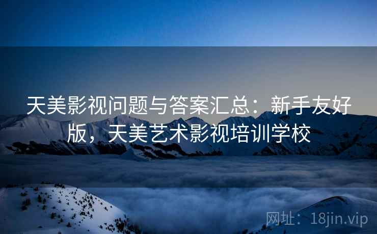 天美影视问题与答案汇总:新手友好版,天美艺术影视培训学校 天美影视问题与答案汇总:新手友好版,天美艺术影视培训学校