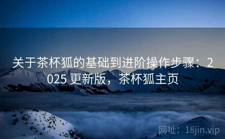 关于茶杯狐的基础到进阶操作步骤:2025 更新版,茶杯狐主页 关于茶杯狐的基础到进阶操作步骤:2025 更新版,茶杯狐主页