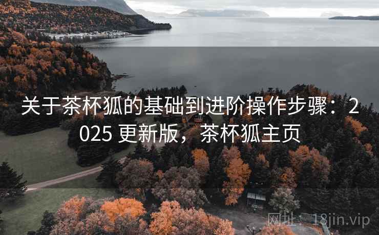 关于茶杯狐的基础到进阶操作步骤:2025 更新版,茶杯狐主页 关于茶杯狐的基础到进阶操作步骤:2025 更新版,茶杯狐主页