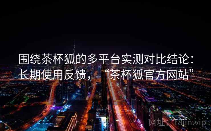 围绕茶杯狐的多平台实测对比结论:长期使用反馈,“茶杯狐官方网站” 围绕茶杯狐的多平台实测对比结论:长期使用反馈,“茶杯狐官方网站”