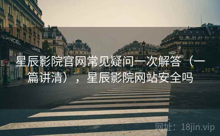 星辰影院官网常见疑问一次解答（一篇讲清），星辰影院网站安全吗
