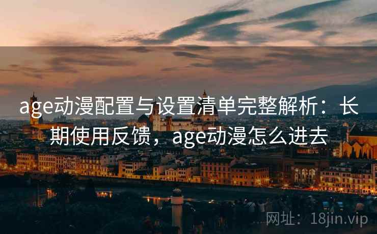 age动漫配置与设置清单完整解析:长期使用反馈,age动漫怎么进去 age动漫配置与设置清单完整解析:长期使用反馈,age动漫怎么进去